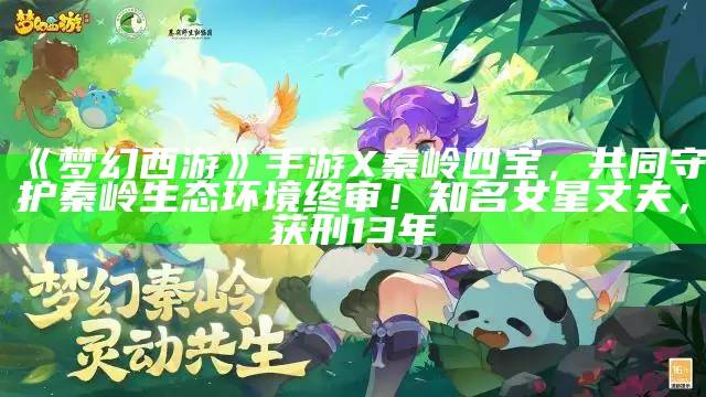 《梦幻西游》手游X秦岭四宝，共同守护秦岭生态环境终审！知名女星丈夫，获刑13年