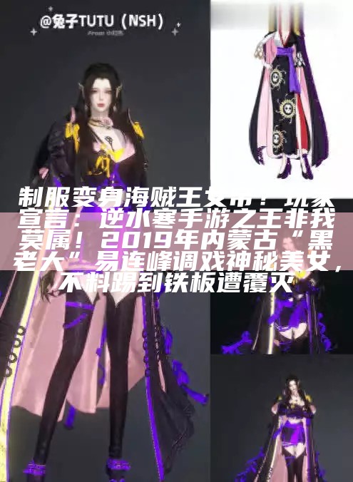 制服变身海贼王女帝？玩家宣言：逆水寒手游之王非我莫属！2019年内蒙古“黑老大”易连峰调戏神秘美女，不料踢到铁板遭覆灭