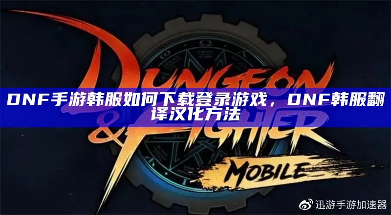 DNF手游韩服如何下载登录游戏，DNF韩服翻译汉化方法（dnf手游韩服怎么下载）