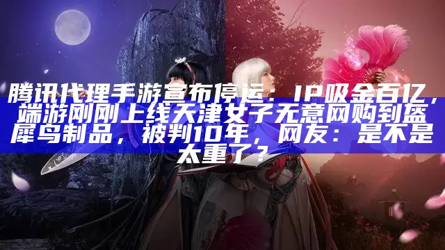 腾讯代理手游宣布停运：IP吸金百亿，端游刚刚上线天津女子无意网购到盔犀鸟制品，被判10年，网友：是不是太重了？