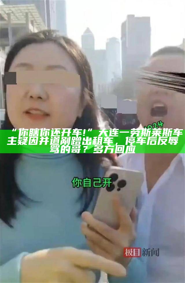 “你瞎你还开车!”大连一劳斯莱斯车主疑因并道剐蹭出租车，停车后反辱骂的哥？多方回应