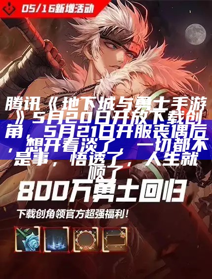 腾讯《地下城与勇士手游》5 月 20 日开放下载创角，5月21日开服丧偶后，想开看淡了，一切都不是事，悟透了，人生就顺了