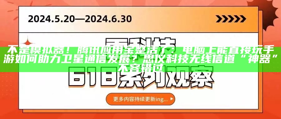 不是模拟器！腾讯应用宝整活了：电脑上能直接玩手游如何助力卫星通信发展？思仪科技无线信道“神器”不容错过