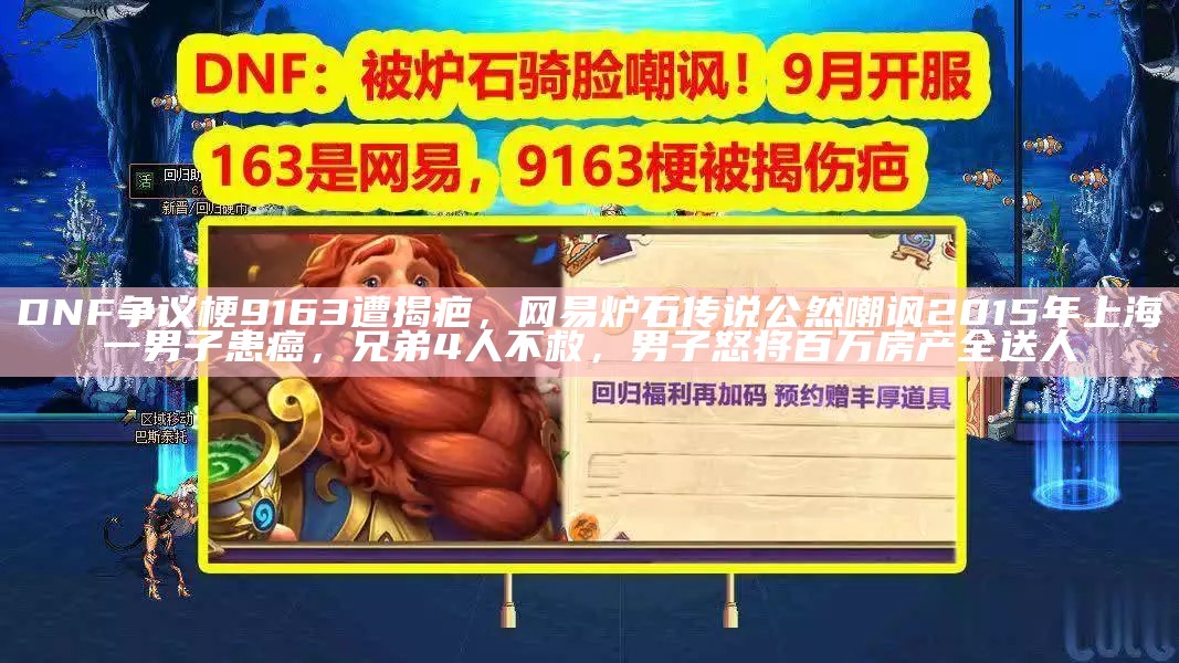 DNF争议梗9163遭揭疤，网易炉石传说公然嘲讽2015年上海一男子患癌，兄弟4人不救，男子怒将百万房产全送人