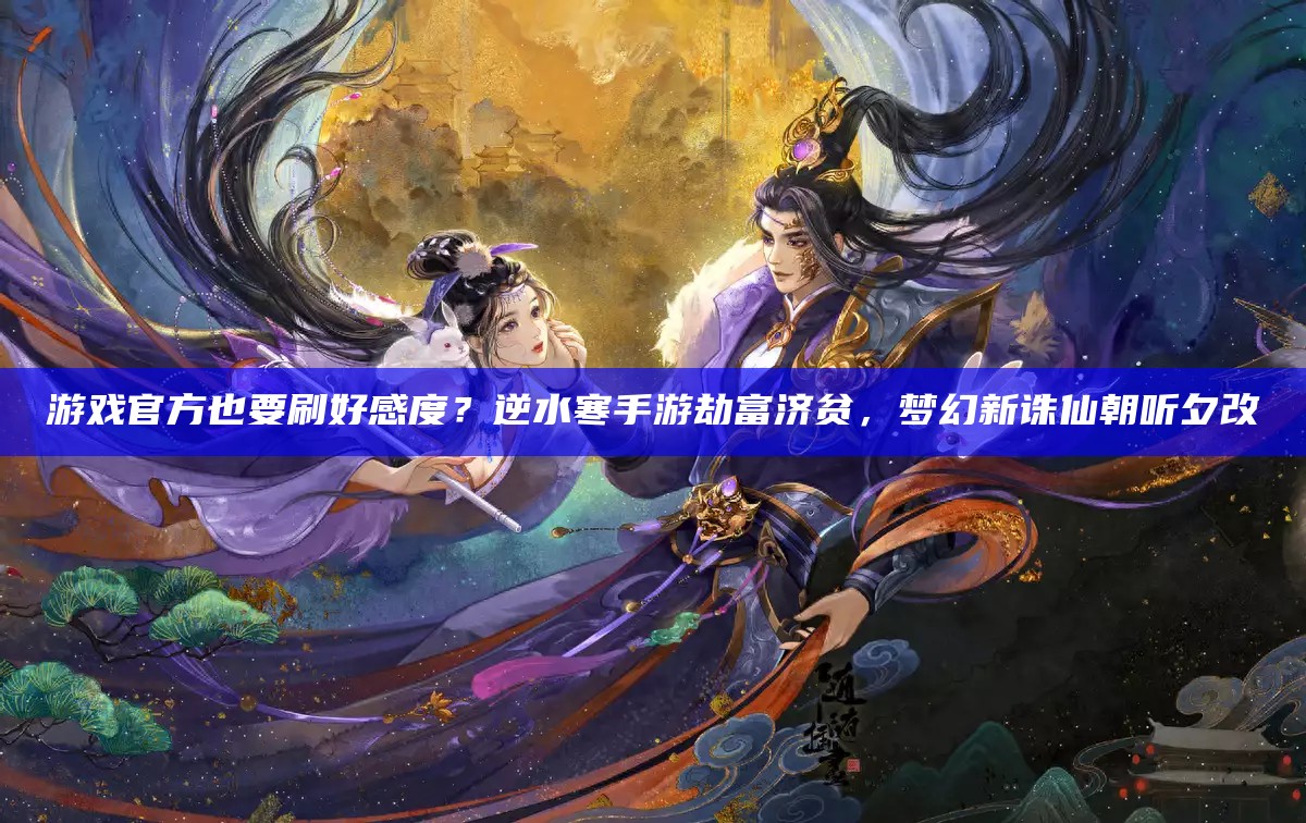 游戏官方也要刷好感度？逆水寒手游劫富济贫，梦幻新诛仙朝听夕改余秀华诗歌《你只需要活着》赏析