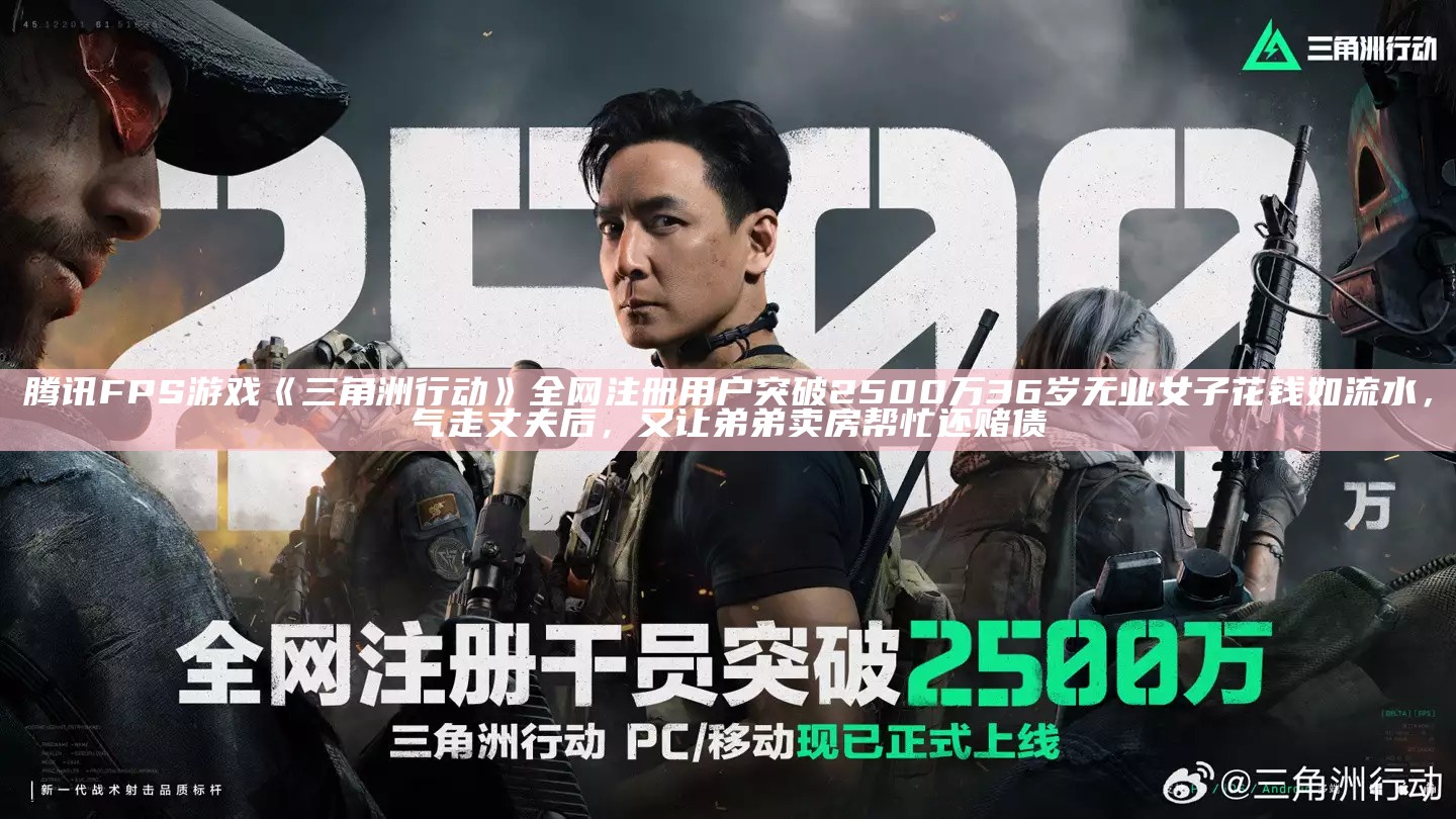 腾讯 FPS 游戏《三角洲行动》全网注册用户突破 2500 万36岁无业女子花钱如流水，气走丈夫后，又让弟弟卖房帮忙还赌债