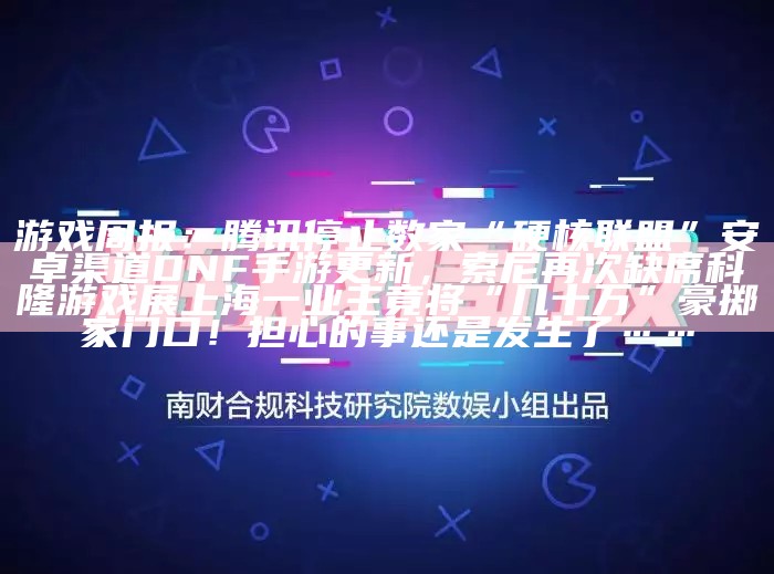 游戏周报：腾讯停止数家“硬核联盟”安卓渠道DNF手游更新，索尼再次缺席科隆游戏展上海一业主竟将“几十万”豪掷家门口！担心的事还是发生了……