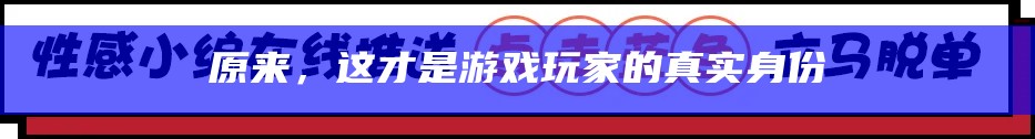 原来，这才是游戏玩家的真实身份（原来,这才是游戏玩家的真实身份）