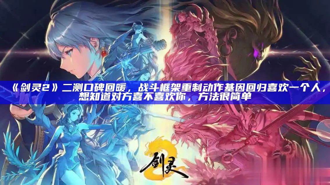 《剑灵2》二测好评如潮，全新战斗系统与动作精髓重磅回归！（剑灵2怎么样）