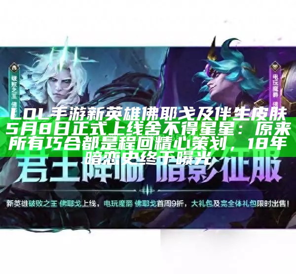 LOL手游新英雄佛耶戈及伴生皮肤5月8日正式上线舍不得星星：原来所有巧合都是程回精心策划，18年暗恋史终于曝光