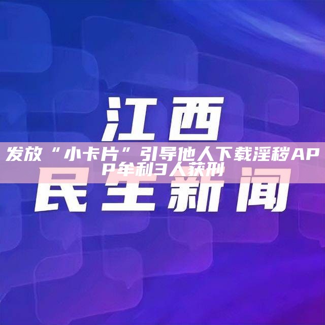 发放“小卡片”引导他人下载淫秽APP牟利 3人获刑