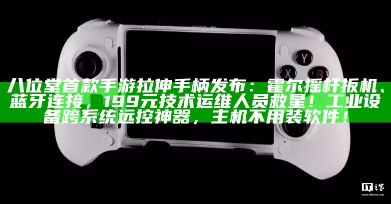 八位堂首款手游拉伸手柄发布：霍尔摇杆扳机、蓝牙连接，199 元技术运维人员救星！工业设备跨系统远控神器，主机不用装软件！