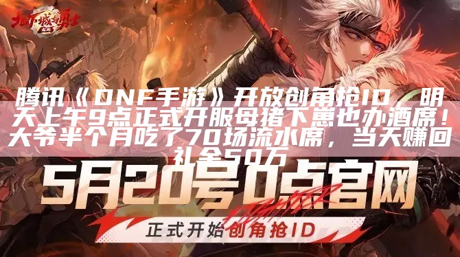 腾讯《DNF 手游》开放创角抢 ID，明天上午 9 点正式开服母猪下崽也办酒席！大爷半个月吃了70场流水席，当天赚回礼金50万