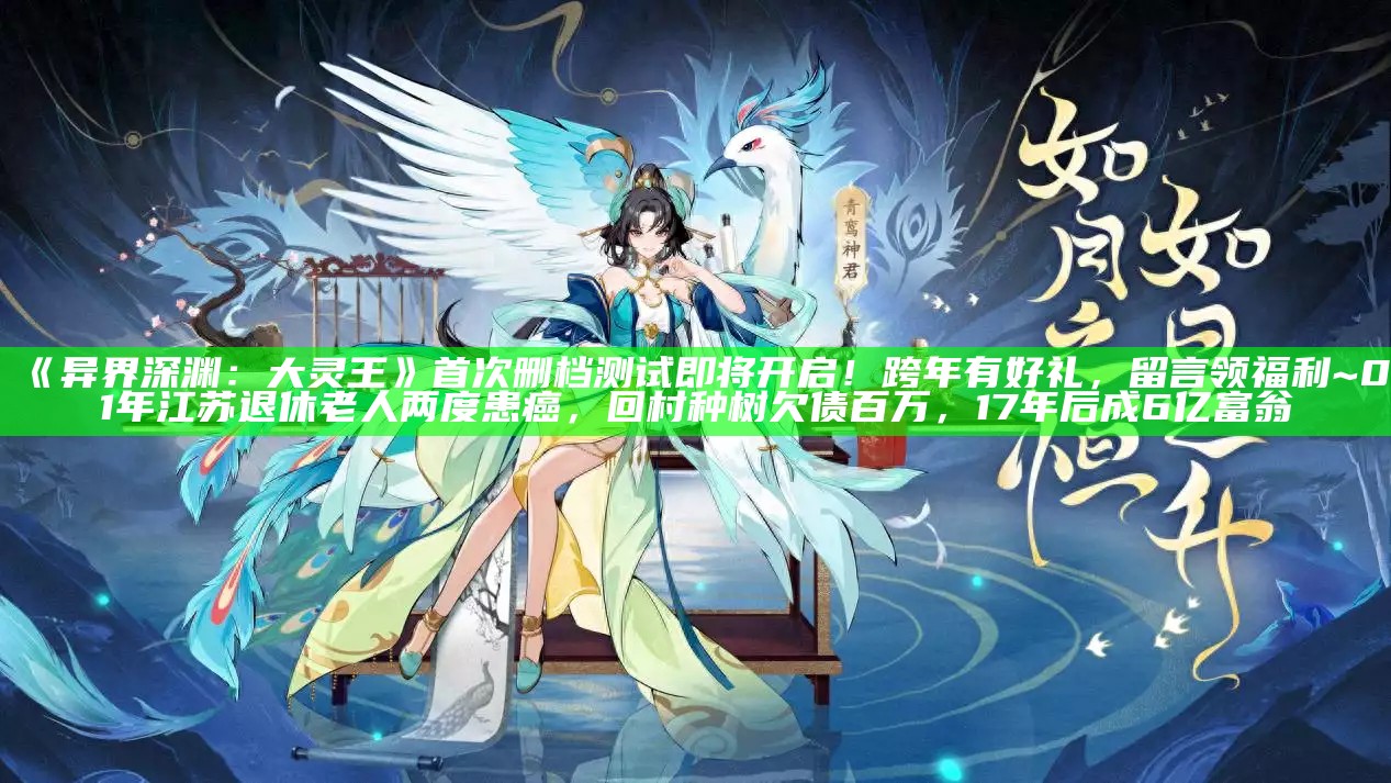 《异界深渊：大灵王》首次删档测试即将开启！跨年有好礼，留言领福利~01年江苏退休老人两度患癌，回村种树欠债百万，17年后成6亿富翁