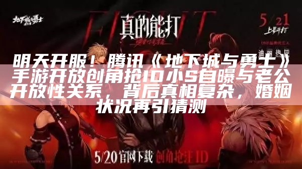 明天开服！腾讯《地下城与勇士》手游开放创角抢ID小S自曝与老公开放性关系，背后真相复杂，婚姻状况再引猜测