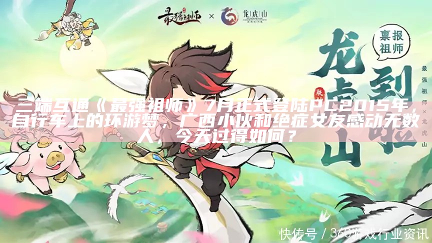 三端互通《最强祖师》7月正式登陆PC2015年，自行车上的环游梦，广西小伙和绝症女友感动无数人，今天过得如何？