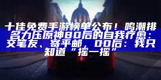 十佳免费手游榜单公布！鸣潮排名力压原神80后的自我疗愈：交笔友、寄平邮，00后：我只知道“摇一摇”