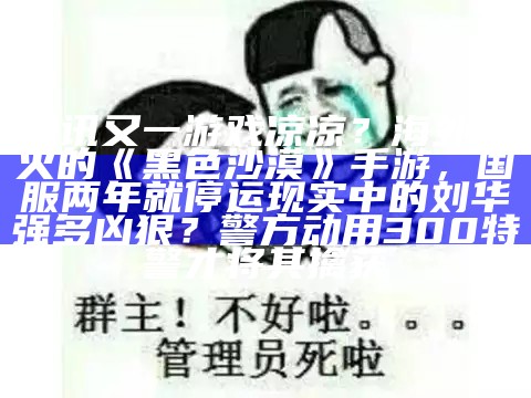 腾讯又一游戏凉凉？海外大火的《黑色沙漠》手游，国服两年就停运现实中的刘华强多凶狠？警方动用300特警才将其擒获