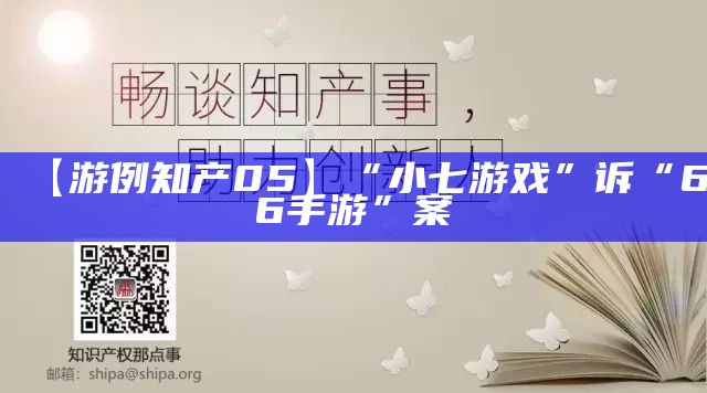 【游例知产05】“小七游戏”诉“66手游”案（小七游戏视频全集）