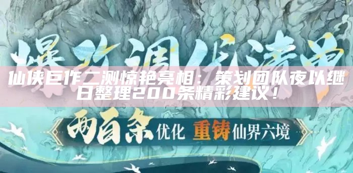 仙侠巨作二测惊艳亮相：策划团队夜以继日整理200条精彩建议！