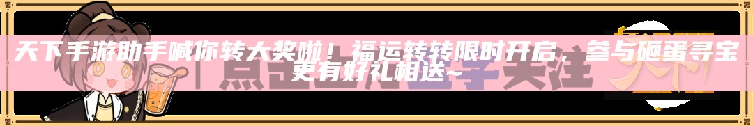 天下手游助手喊你转大奖啦！福运转转限时开启，参与砸蛋寻宝更有好礼相送~