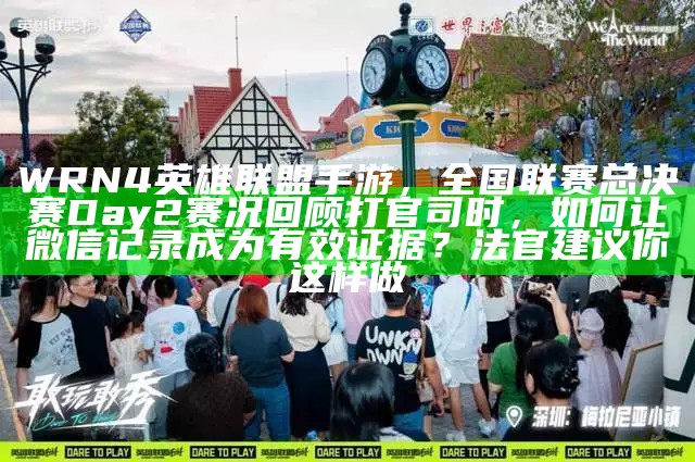 WRN4英雄联盟手游，全国联赛总决赛Day2赛况回顾打官司时，如何让微信记录成为有效证据？法官建议你这样做