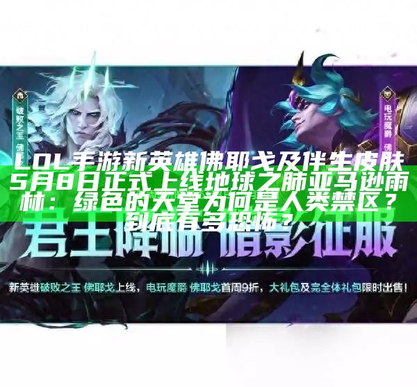 LOL手游新英雄佛耶戈及伴生皮肤5月8日正式上线地球之肺亚马逊雨林：绿色的天堂为何是人类禁区？到底有多恐怖？