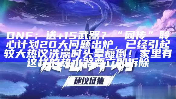 DNF：送+15武器？“网传”聆心计划20大问题出炉，已经引起较大热议洗澡时头晕瘫倒！家里有这样的热水器要立即拆除