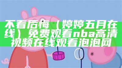 不看后悔（婷婷五月在线）免费观看nba高清视频在线观看泡泡网