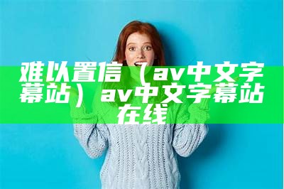 难以置信（av中文字幕站）av中文字幕站在线