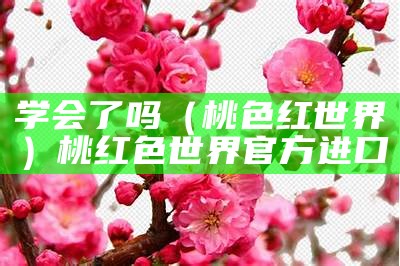 学会了吗（桃色红世界）桃红色世界官方 进口