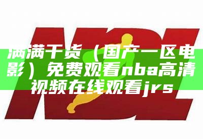 满满干货（国产一区电影）免费观看nba高清视频在线观看jrs