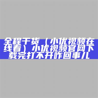 全程干货（小优视频在线看）小优视频官网下载完打不开咋回事儿（小优视视屏）