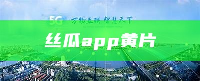 丝瓜app黄片