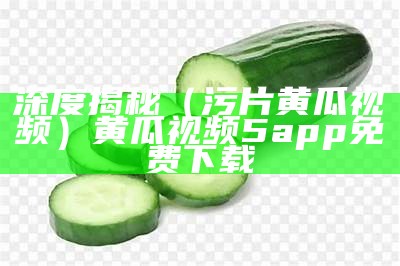 深度揭秘（污片黄瓜视频）黄瓜视频5app免费下载（黄瓜视频5.app）