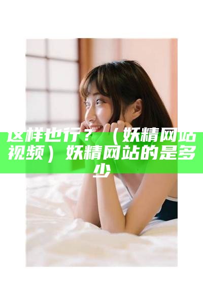 这样也行？（妖精网站视频）妖精网站的是多少