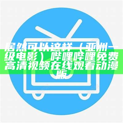 居然可以这样（亚洲一级电影）哔哩哔哩免费高清视频在线观看动漫版