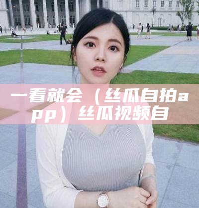 不要告诉别人（丝瓜最新app）丝瓜app 