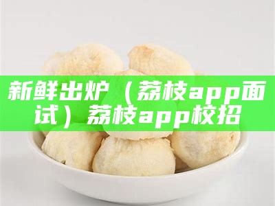 新鲜出炉（荔枝app面试）荔枝app校招（荔枝app待遇）