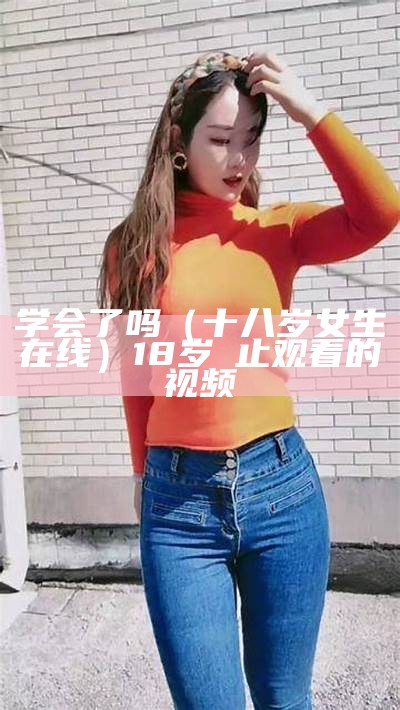 学会了吗（十八岁女生在线）18岁祡止观看的视频