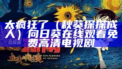 太疯狂了（秋葵探探成人）向日葵在线观看免费高清电视剧（秋葵qkspapp在线）