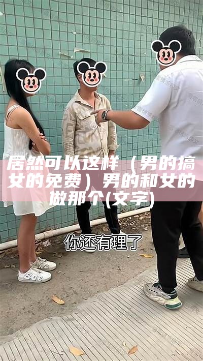 居然可以这样（男的搞女的免费）男的和女的做那个(文字)