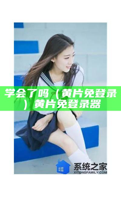 学会了吗（黄片免登录）黄片免登录器