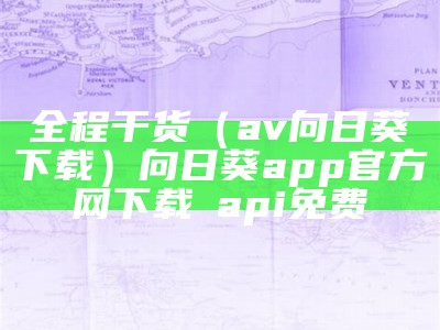 全程干货（av向日葵下载）向日葵app官方网下载汅api免费