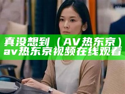 真没想到（AV热东京）av热东京视频在线观看