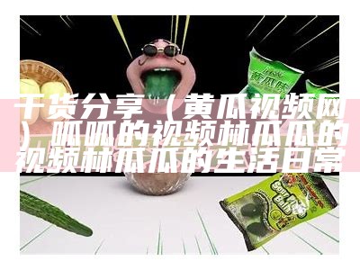 干货分享（黄瓜视频网）呱呱的视频林瓜瓜的视频林瓜瓜的生活日常