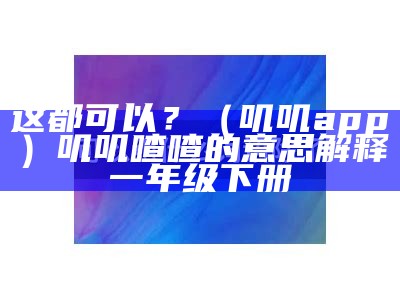 这都可以？（叽叽app）叽叽喳喳的意思解释一年级下册