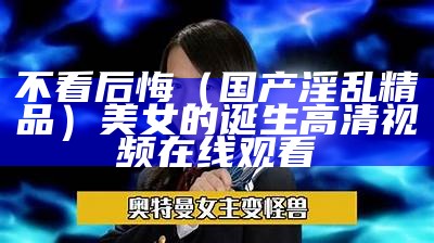 不看后悔（国产淫乱精品）美女的诞生高清视频在线观看