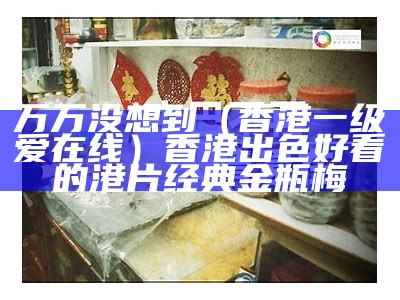 万万没想到（香港一级爱在线）香港出色好看的港片经典 金瓶梅