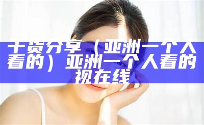 干货分享（亚洲一个人看的）亚洲一个人看的视在线